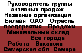 Руководитель группы активных продаж › Название организации ­ Билайн, ОАО › Отрасль предприятия ­ Продажи › Минимальный оклад ­ 30 000 - Все города Работа » Вакансии   . Самарская обл.,Самара г.